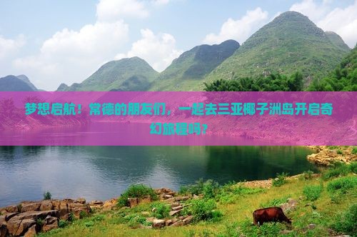 梦想启航！常德的朋友们，一起去三亚椰子洲岛开启奇幻旅程吗？