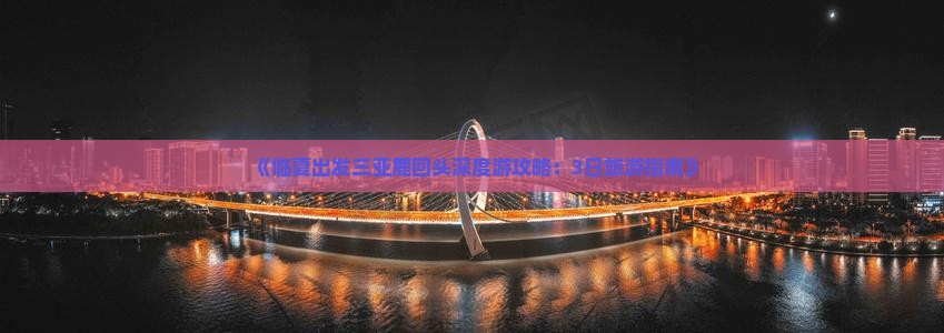 《临夏出发三亚鹿回头深度游攻略：3日旅游指南》