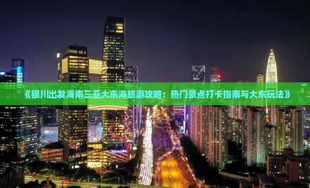 《银川出发海南三亚大东海旅游攻略：热门景点打卡指南与大东玩法》