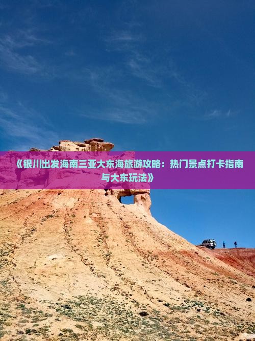 《银川出发海南三亚大东海旅游攻略：热门景点打卡指南与大东玩法》