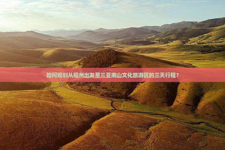 如何规划从福州出发至三亚南山文化旅游区的三天行程？