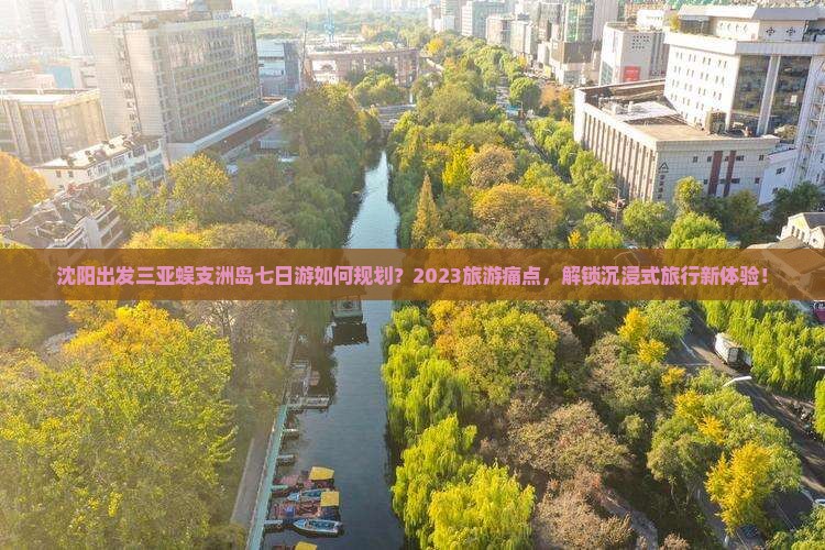 沈阳出发三亚蜈支洲岛七日游如何规划？2023旅游痛点，解锁沉浸式旅行新体验！