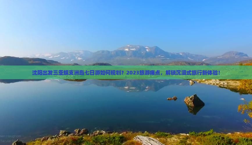 沈阳出发三亚蜈支洲岛七日游如何规划？2023旅游痛点，解锁沉浸式旅行新体验！