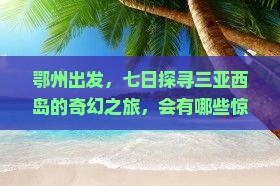 鄂州出发，七日探寻三亚西岛的奇幻之旅，会有哪些惊喜等着我们？