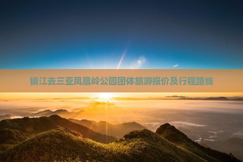 镇江去三亚凤凰岭公园团体旅游报价及行程路线