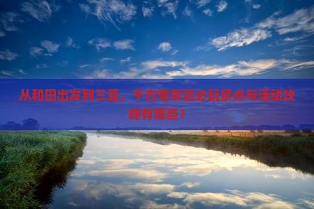 从和田出发到三亚，千古情景区必玩景点与活动攻略有哪些？
