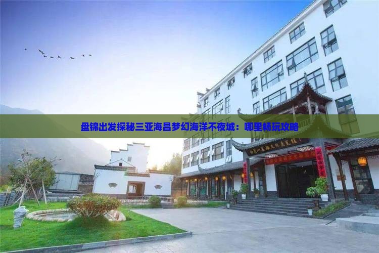 盘锦出发探秘三亚海昌梦幻海洋不夜城：哪里畅玩攻略