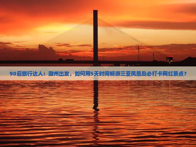 90后旅行达人：滁州出发，如何用5天时间畅游三亚凤凰岛必打卡网红景点？