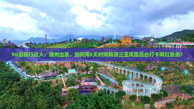 90后旅行达人：滁州出发，如何用5天时间畅游三亚凤凰岛必打卡网红景点？