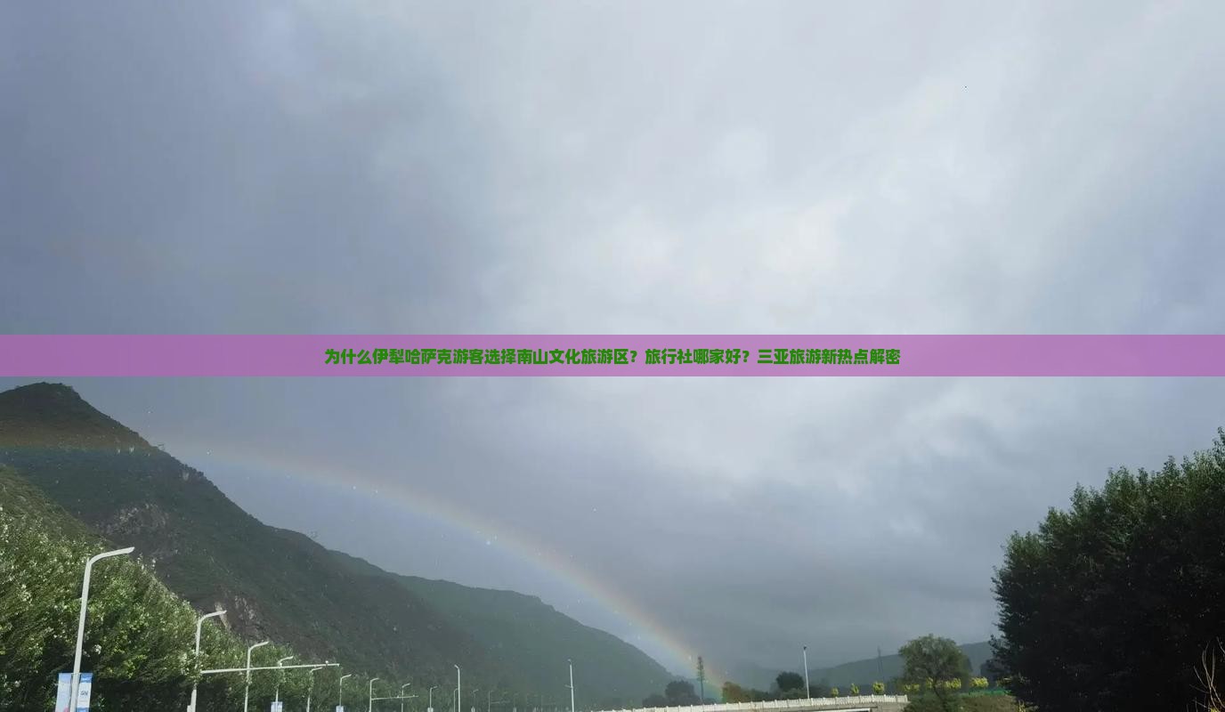 为什么伊犁哈萨克游客选择南山文化旅游区？旅行社哪家好？三亚旅游新热点解密