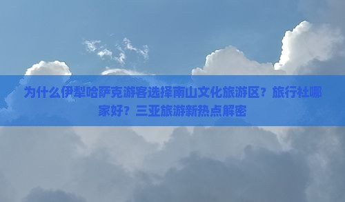 为什么伊犁哈萨克游客选择南山文化旅游区？旅行社哪家好？三亚旅游新热点解密