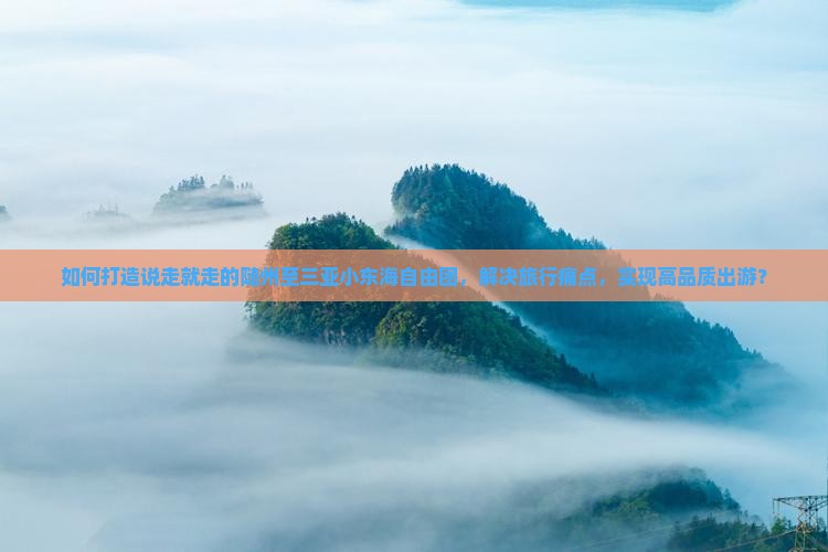 如何打造说走就走的随州至三亚小东海自由团，解决旅行痛点，实现高品质出游？