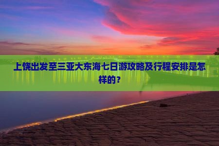 上饶出发至三亚大东海七日游攻略及行程安排是怎样的？