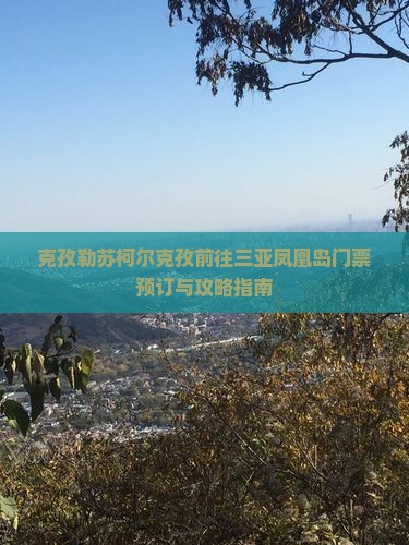 克孜勒苏柯尔克孜前往三亚凤凰岛门票预订与攻略指南