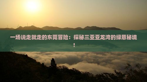 一场说走就走的东莞冒险：探秘三亚亚龙湾的绿意秘境！
