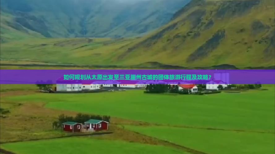 如何规划从太原出发至三亚崖州古城的团体旅游行程及攻略？