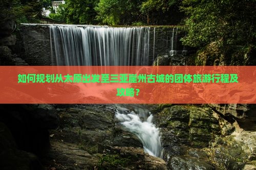 如何规划从太原出发至三亚崖州古城的团体旅游行程及攻略？