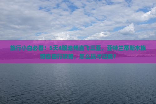 旅行小白必看！5天4晚池州直飞三亚，亚特兰蒂斯水族馆自由行攻略，怎么玩才过瘾？