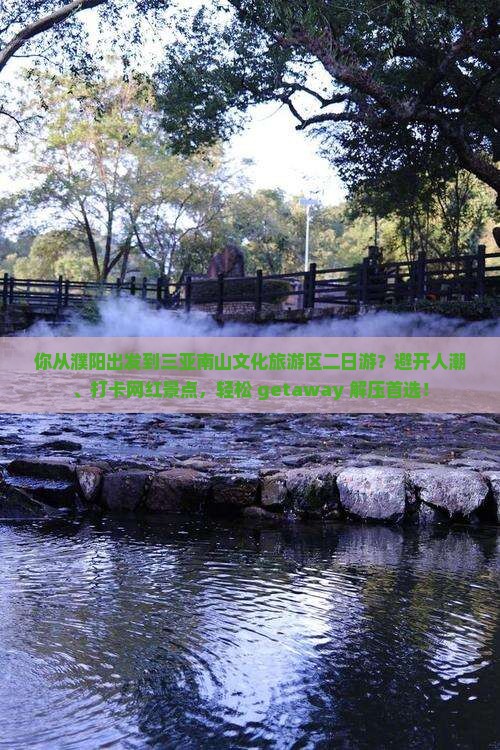 你从濮阳出发到三亚南山文化旅游区二日游？避开人潮、打卡网红景点，轻松 getaway 解压首选！