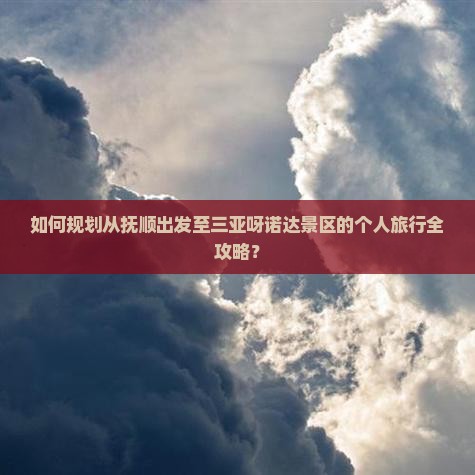 如何规划从抚顺出发至三亚呀诺达景区的个人旅行全攻略？