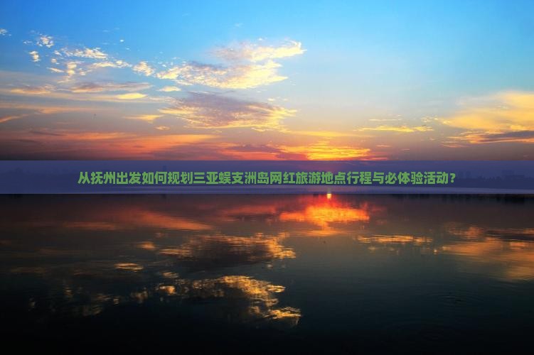 从抚州出发如何规划三亚蜈支洲岛网红旅游地点行程与必体验活动？