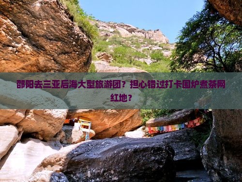 邵阳去三亚后海大型旅游团？担心错过打卡围炉煮茶网红地？