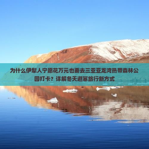 为什么伊犁人宁愿花万元也要去三亚亚龙湾热带森林公园打卡？详解冬天避寒旅行新方式