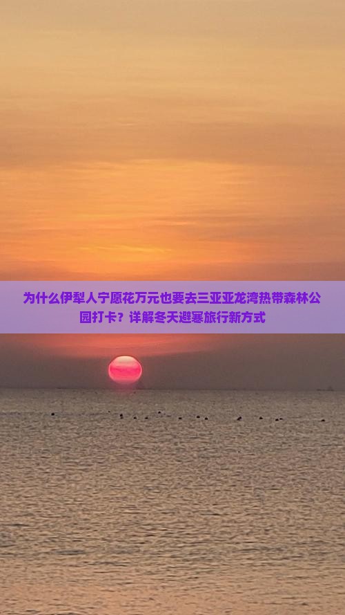 为什么伊犁人宁愿花万元也要去三亚亚龙湾热带森林公园打卡？详解冬天避寒旅行新方式