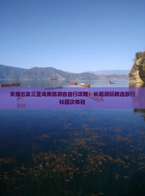 安康出发三亚海南旅游自由行攻略：长廊游玩精选旅行社团次体验