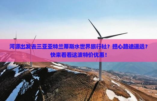 河源出发去三亚亚特兰蒂斯水世界旅行社？担心路途遥远？快来看看这波特价优惠！