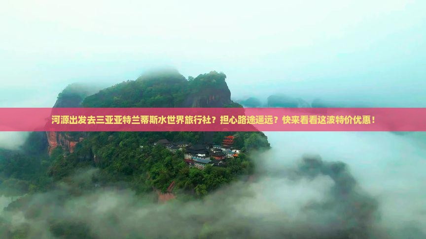 河源出发去三亚亚特兰蒂斯水世界旅行社？担心路途遥远？快来看看这波特价优惠！