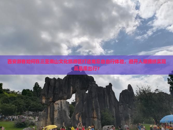 西安游客如何在三亚南山文化旅游区打造难忘自由行体验，避开人潮拥挤实现高品质出行？