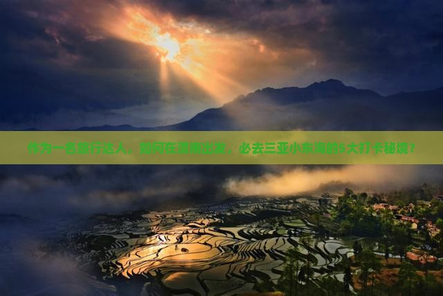 作为一名旅行达人，如何在渭南出发，必去三亚小东海的5大打卡秘境？