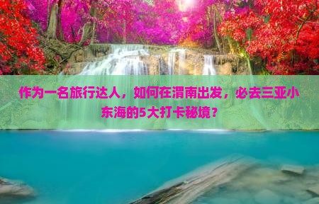 作为一名旅行达人，如何在渭南出发，必去三亚小东海的5大打卡秘境？