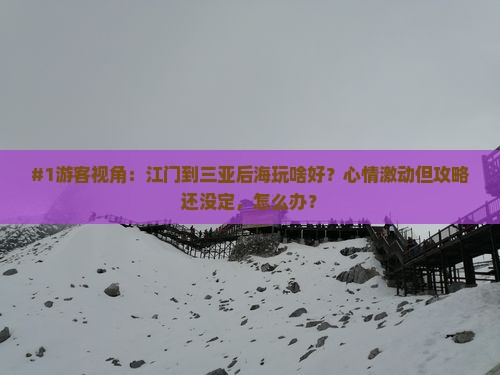 #1游客视角：江门到三亚后海玩啥好？心情激动但攻略还没定，怎么办？