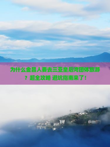 为什么金昌人要去三亚皇后湾团体旅游？超全攻略+避坑指南来了！