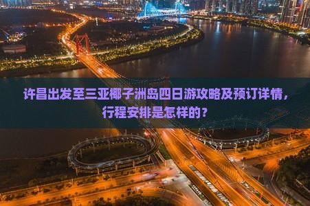 许昌出发至三亚椰子洲岛四日游攻略及预订详情，行程安排是怎样的？
