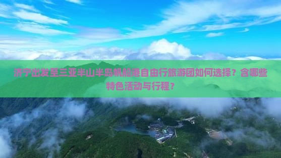 济宁出发至三亚半山半岛帆船港自由行旅游团如何选择？含哪些特色活动与行程？