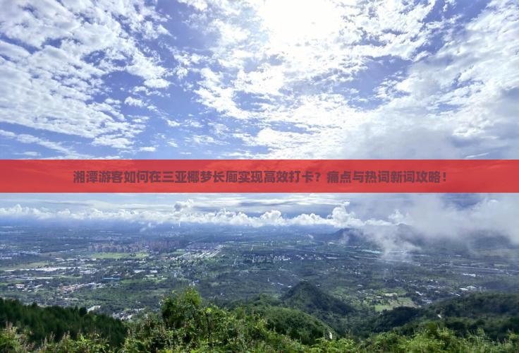 湘潭游客如何在三亚椰梦长廊实现高效打卡？痛点与热词新词攻略！