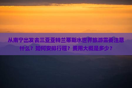 从南宁出发去三亚亚特兰蒂斯水世界旅游需要注意什么？如何安排行程？费用大概是多少？