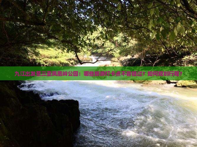 九江出发至三亚凤凰岭公园：哪些旅游打卡点不容错过？如何规划行程？