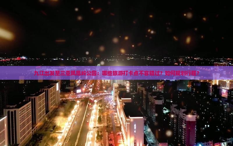 九江出发至三亚凤凰岭公园：哪些旅游打卡点不容错过？如何规划行程？