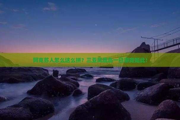 阿克苏人怎么这么拼？三亚凤凰岛一日游竟如此！