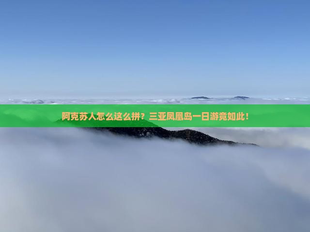 阿克苏人怎么这么拼？三亚凤凰岛一日游竟如此！