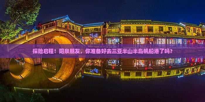 探险启程！阳泉朋友，你准备好去三亚半山半岛帆船港了吗？