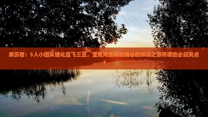 亲历者：5人小团队通化直飞三亚，亚龙湾国际玫瑰谷的浪漫之旅有哪些必玩亮点？