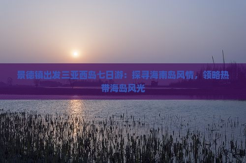 景德镇出发三亚西岛七日游：探寻海南岛风情，领略热带海岛风光