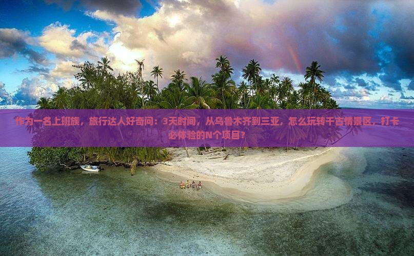 作为一名上班族，旅行达人好奇问：3天时间，从乌鲁木齐到三亚，怎么玩转千古情景区，打卡必体验的N个项目？