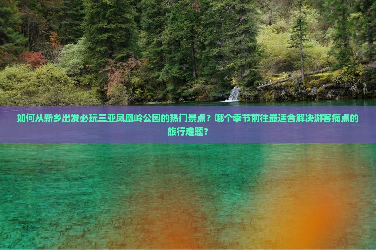 如何从新乡出发必玩三亚凤凰岭公园的热门景点？哪个季节前往最适合解决游客痛点的旅行难题？