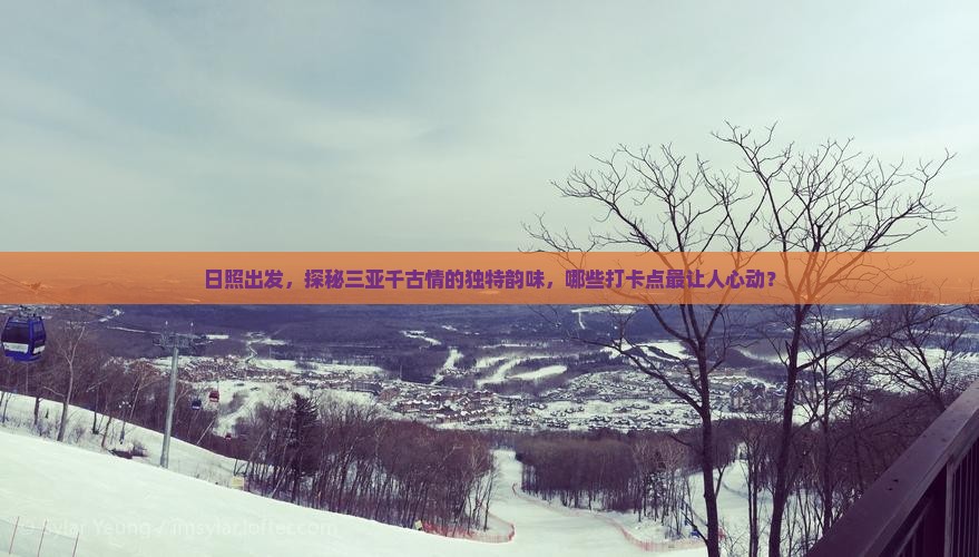 日照出发，探秘三亚千古情的独特韵味，哪些打卡点最让人心动？
